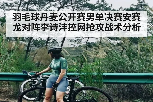 羽毛球丹麦公开赛男单决赛安赛龙对阵李诗沣控网抢攻战术分析