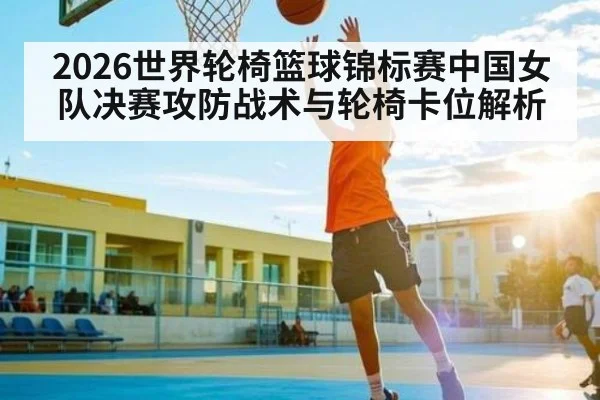 2026世界轮椅篮球锦标赛中国女队决赛攻防战术与轮椅卡位解析