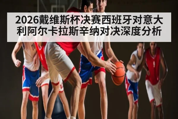2026戴维斯杯决赛西班牙对意大利阿尔卡拉斯辛纳对决深度分析