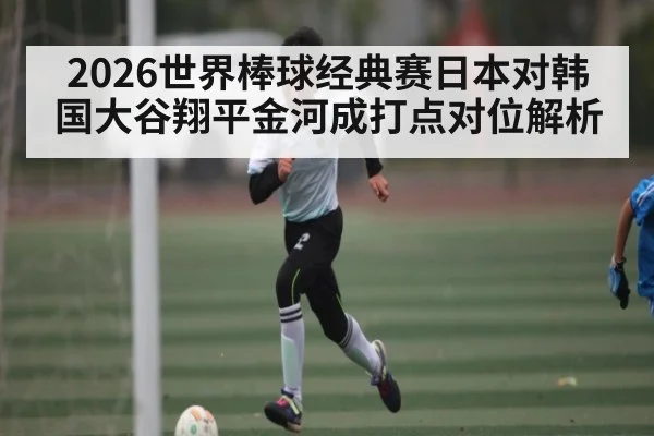 2026世界棒球经典赛日本对韩国大谷翔平金河成打点对位解析