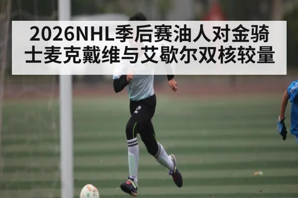 2026NHL季后赛油人对金骑士麦克戴维与艾歇尔双核较量