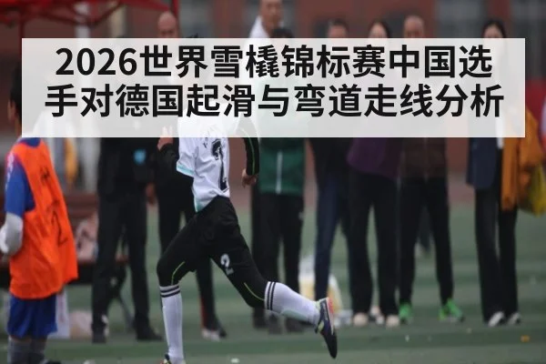 2026世界雪橇锦标赛中国选手对德国起滑与弯道走线分析