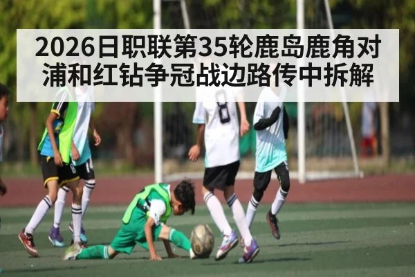 2026日职联第35轮鹿岛鹿角对浦和红钻争冠战边路传中拆解