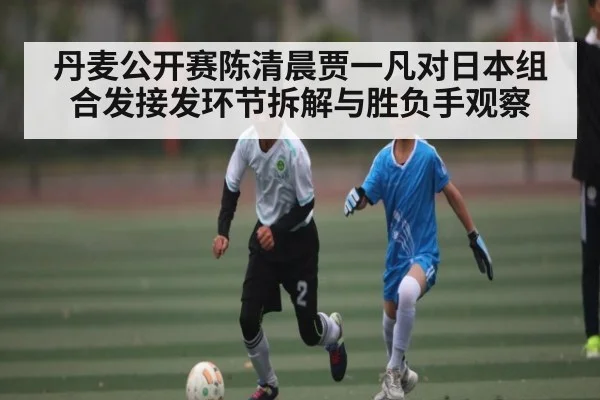 丹麦公开赛陈清晨贾一凡对日本组合发接发环节拆解与胜负手观察